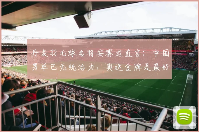 丹麦羽毛球名将安赛龙直言:中国男单已无统治力,奥运金牌是最好证明