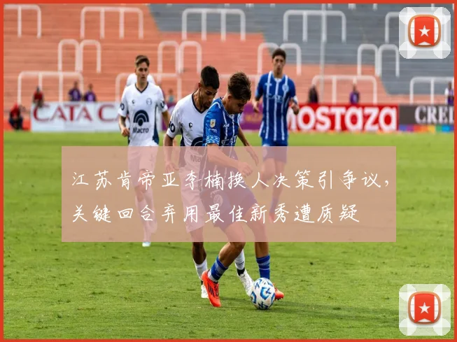 江苏肯帝亚李楠换人决策引争议，关键回合弃用最佳新秀遭质疑