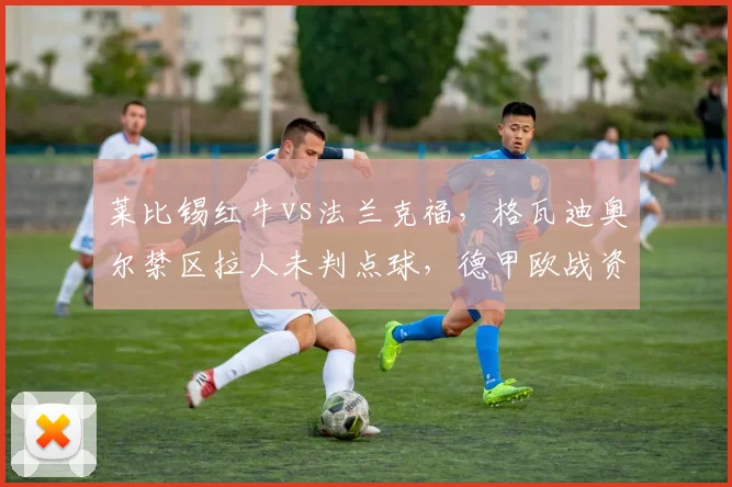 莱比锡红牛vs法兰克福，格瓦迪奥尔禁区拉人未判点球，德甲欧战资格悬念再起？