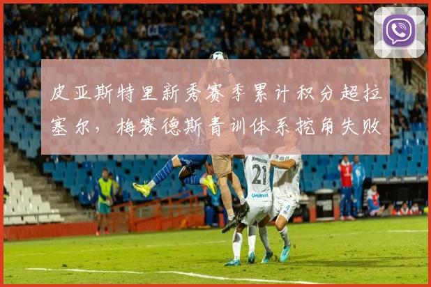 皮亚斯特里新秀赛季累计积分超拉塞尔,梅赛德斯青训体系挖角失败