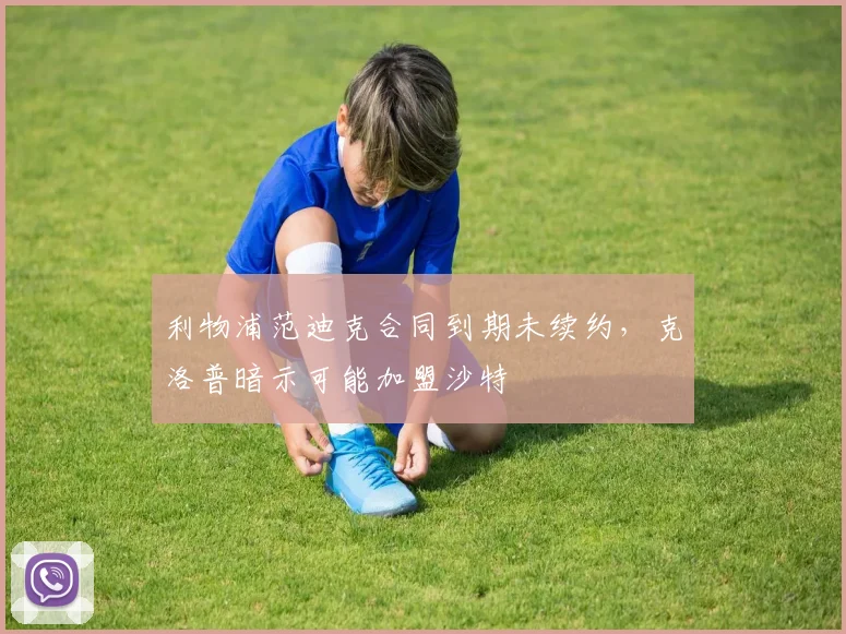 利物浦范迪克合同到期未续约,克洛普暗示可能加盟沙特