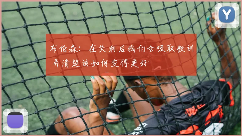 布伦森：在失利后我们会吸取教训 弄清楚该如何变得更好