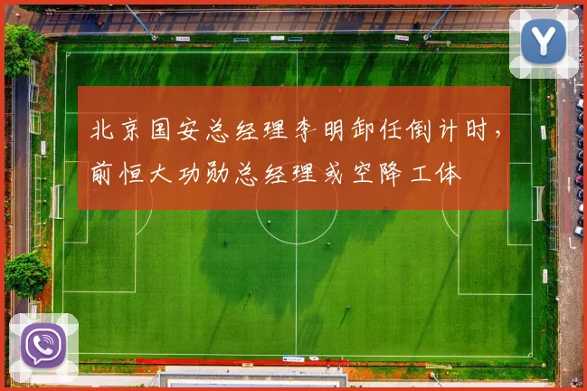 北京国安总经理李明卸任倒计时，前恒大功勋总经理或空降工体
