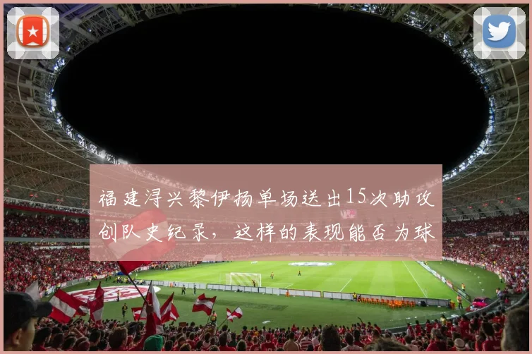 福建浔兴黎伊扬单场送出15次助攻创队史纪录，这样的表现能否为球队赢得更多战术地位？