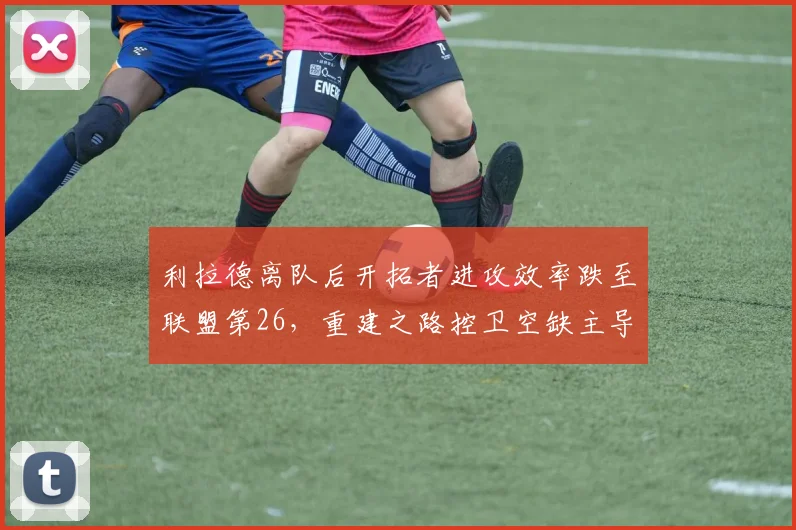 利拉德离队后开拓者进攻效率跌至联盟第26,重建之路控卫空缺主导权归属成谜