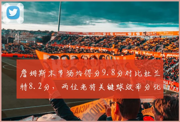 詹姆斯末节场均得分9.8分对比杜兰特8.2分，两位老将关键球效率分化明显