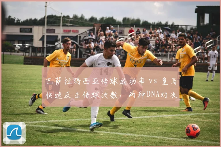 巴萨拉玛西亚传球成功率 vs 皇马快速反击传球次数,两种DNA对决