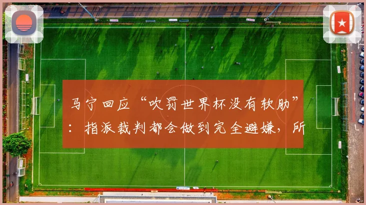 马宁回应“吹罚世界杯没有软肋”:指派裁判都会做到完全避嫌,所以都没有软肋